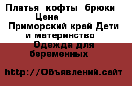  Платья, кофты, брюки › Цена ­ 3 000 - Приморский край Дети и материнство » Одежда для беременных   